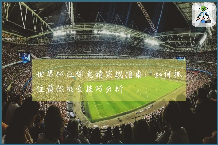 世界杯让球竞猜实战指南，如何抓住最优机会技巧分析