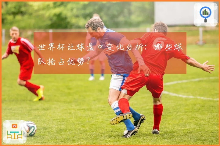 世界杯让球盘口变化分析：哪些球队抢占优势？