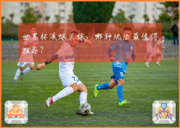 世界杯滚球买球，哪种玩法最值得推荐？
