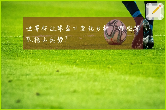 世界杯让球盘口变化分析：哪些球队抢占优势？