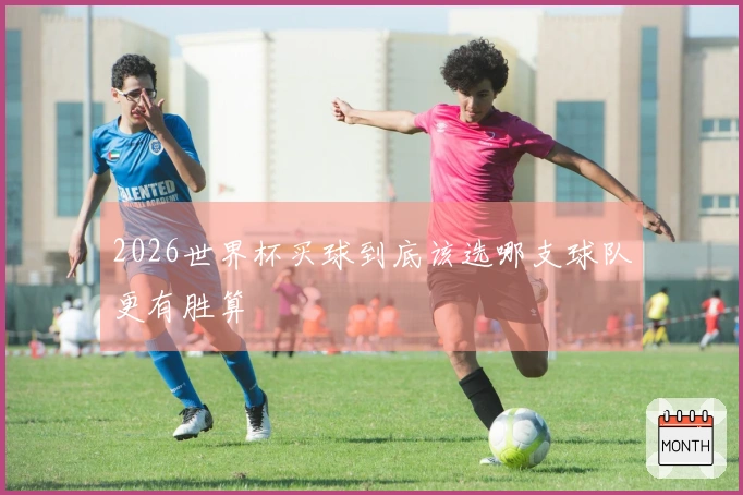 2026世界杯买球到底该选哪支球队更有胜算
