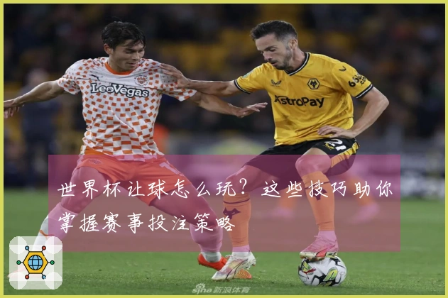 世界杯让球怎么玩？这些技巧助你掌握赛事投注策略