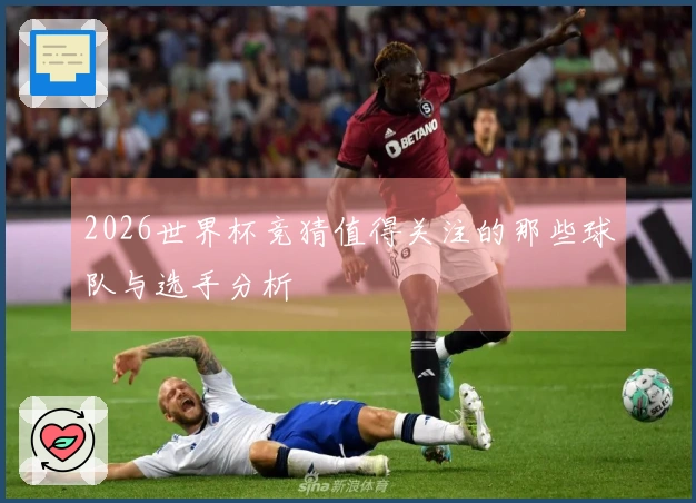 2026世界杯竞猜值得关注的那些球队与选手分析