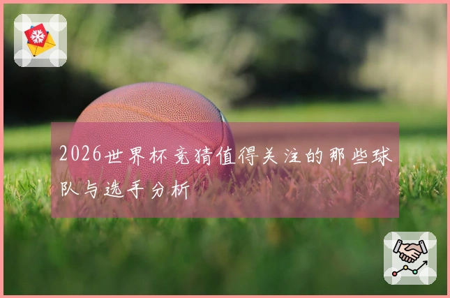 2026世界杯竞猜值得关注的那些球队与选手分析